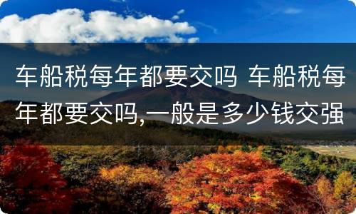 车船税每年都要交吗 车船税每年都要交吗,一般是多少钱交强险可以晚交吗