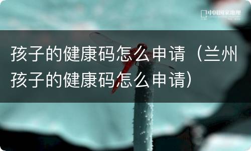 孩子的健康码怎么申请（兰州孩子的健康码怎么申请）