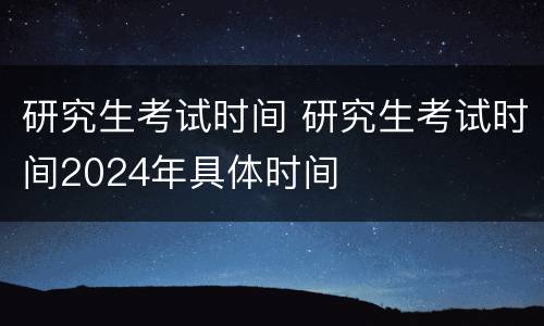 研究生考试时间 研究生考试时间2024年具体时间