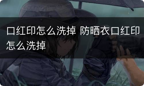 口红印怎么洗掉 防晒衣口红印怎么洗掉