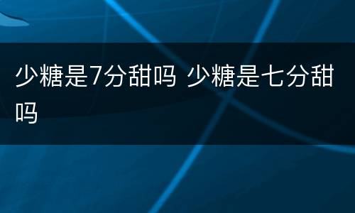 少糖是7分甜吗 少糖是七分甜吗
