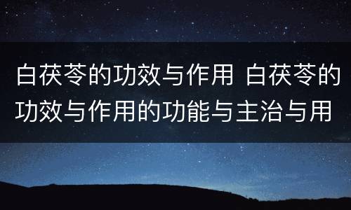 白茯苓的功效与作用 白茯苓的功效与作用的功能与主治与用量