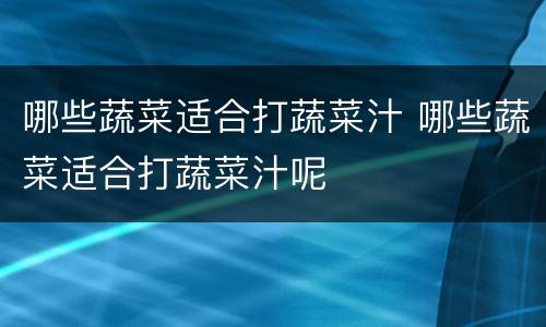 哪些蔬菜适合打蔬菜汁 哪些蔬菜适合打蔬菜汁呢