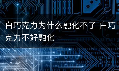 白巧克力为什么融化不了 白巧克力不好融化