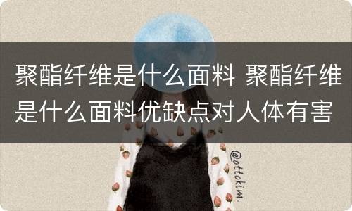 聚酯纤维是什么面料 聚酯纤维是什么面料优缺点对人体有害吗