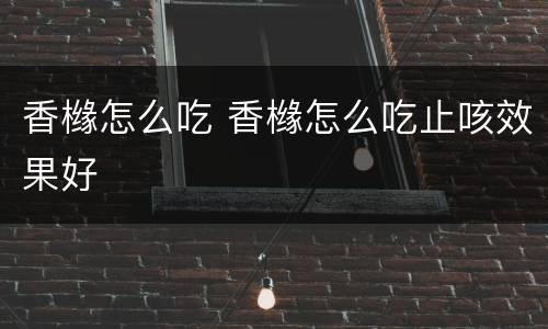 香橼怎么吃 香橼怎么吃止咳效果好