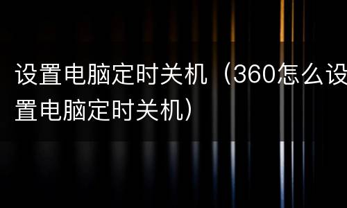 设置电脑定时关机（360怎么设置电脑定时关机）