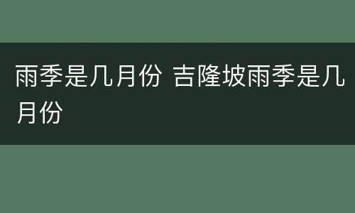 雨季是几月份 吉隆坡雨季是几月份