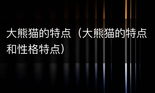 大熊猫的特点（大熊猫的特点和性格特点）