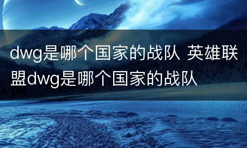 dwg是哪个国家的战队 英雄联盟dwg是哪个国家的战队