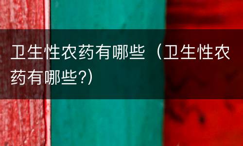卫生性农药有哪些（卫生性农药有哪些?）