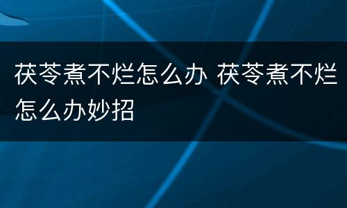 茯苓煮不烂怎么办 茯苓煮不烂怎么办妙招