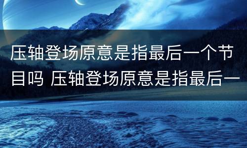 压轴登场原意是指最后一个节目吗 压轴登场原意是指最后一个节目吗