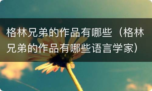 格林兄弟的作品有哪些（格林兄弟的作品有哪些语言学家）