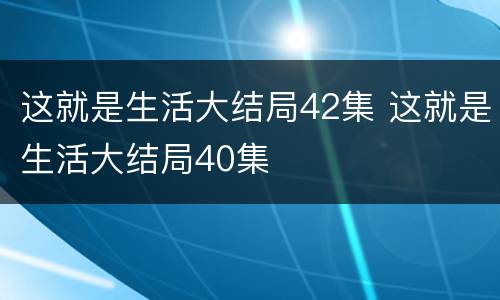 这就是生活大结局42集 这就是生活大结局40集