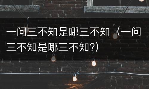 一问三不知是哪三不知（一问三不知是哪三不知?）