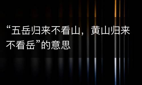 “五岳归来不看山，黄山归来不看岳”的意思