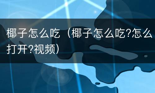 椰子怎么吃（椰子怎么吃?怎么打开?视频）