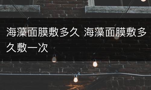 海藻面膜敷多久 海藻面膜敷多久敷一次