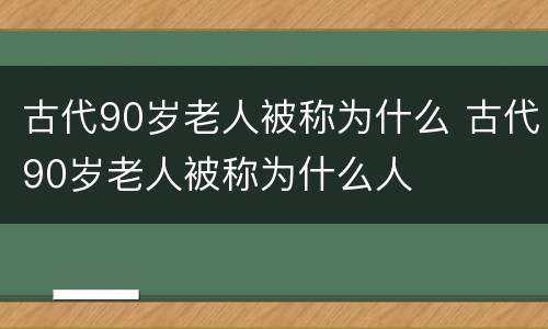 古代90岁老人被称为什么 古代90岁老人被称为什么人