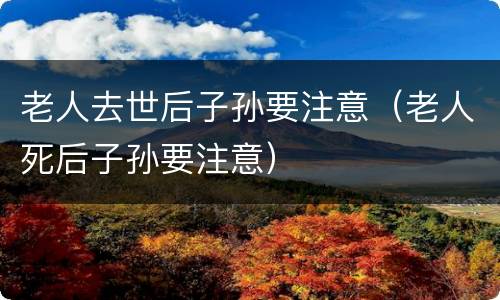老人去世后子孙要注意（老人死后子孙要注意）