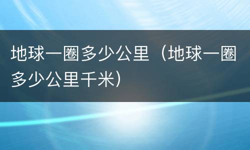 地球一圈多少公里（地球一圈多少公里千米）