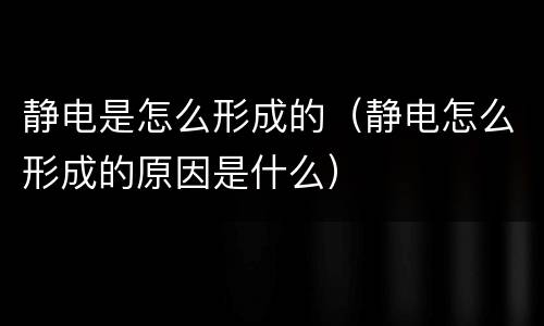 静电是怎么形成的（静电怎么形成的原因是什么）