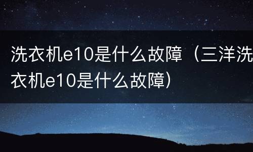 洗衣机e10是什么故障（三洋洗衣机e10是什么故障）