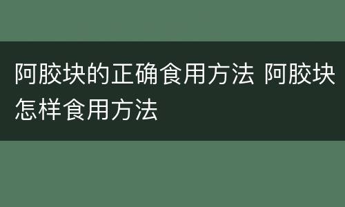 阿胶块的正确食用方法 阿胶块怎样食用方法