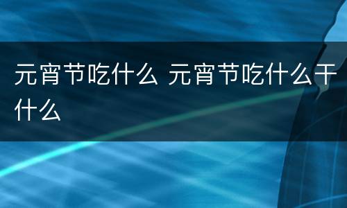 元宵节吃什么 元宵节吃什么干什么