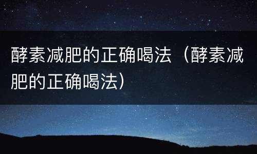 酵素减肥的正确喝法（酵素减肥的正确喝法）