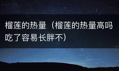 榴莲的热量（榴莲的热量高吗吃了容易长胖不）