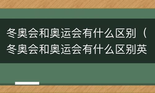 冬奥会和奥运会有什么区别（冬奥会和奥运会有什么区别英语）