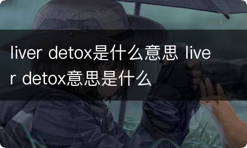 liver detox是什么意思 liver detox意思是什么