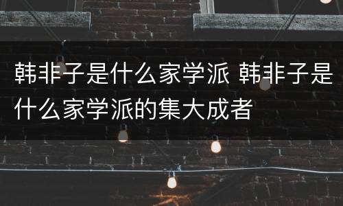 韩非子是什么家学派 韩非子是什么家学派的集大成者