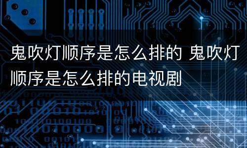 鬼吹灯顺序是怎么排的 鬼吹灯顺序是怎么排的电视剧