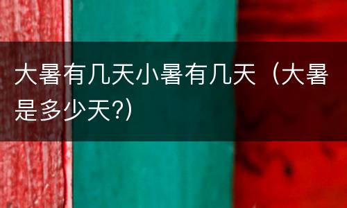 大暑有几天小暑有几天（大暑是多少天?）