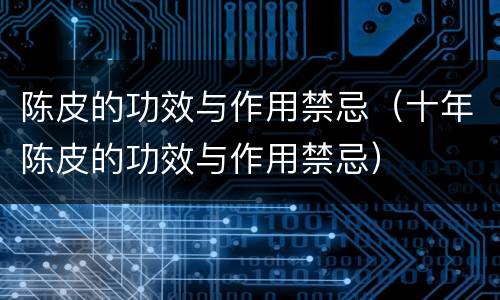 陈皮的功效与作用禁忌（十年陈皮的功效与作用禁忌）
