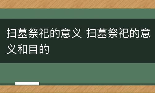 扫墓祭祀的意义 扫墓祭祀的意义和目的