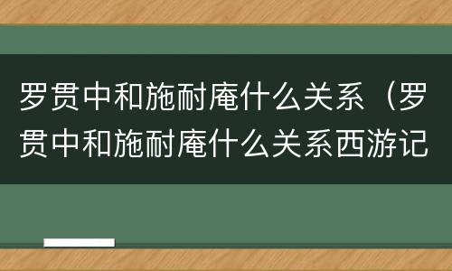 罗贯中和施耐庵什么关系（罗贯中和施耐庵什么关系西游记）