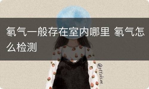 氡气一般存在室内哪里 氡气怎么检测