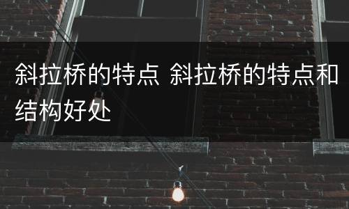 斜拉桥的特点 斜拉桥的特点和结构好处