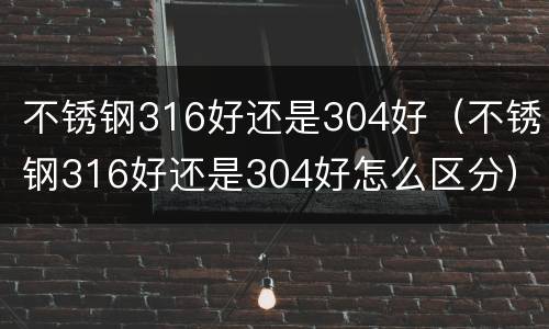 不锈钢316好还是304好（不锈钢316好还是304好怎么区分）