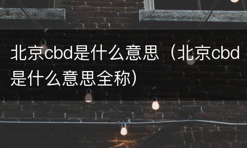 北京cbd是什么意思（北京cbd是什么意思全称）