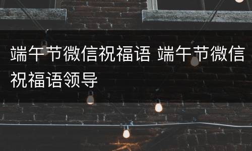 端午节微信祝福语 端午节微信祝福语领导