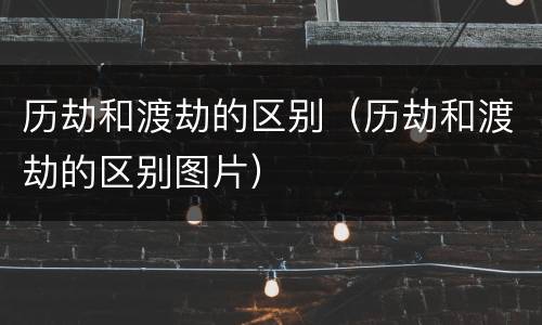 历劫和渡劫的区别（历劫和渡劫的区别图片）