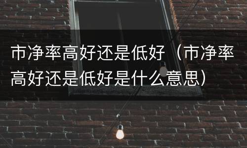 市净率高好还是低好（市净率高好还是低好是什么意思）