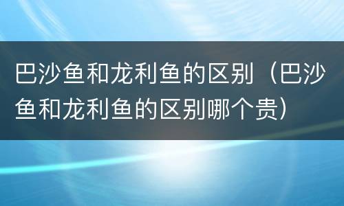 巴沙鱼和龙利鱼的区别（巴沙鱼和龙利鱼的区别哪个贵）