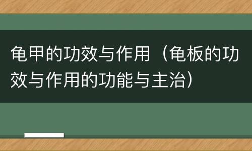 龟甲的功效与作用（龟板的功效与作用的功能与主治）