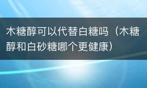 木糖醇可以代替白糖吗（木糖醇和白砂糖哪个更健康）